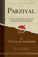 Parzival: In Neuer ?bertragung F?r Freunde Deutscher Dichtung Erl?utert Und Zum Gebrauch an Hheren Lehranstalten Eingerichtet (Classic Reprint)