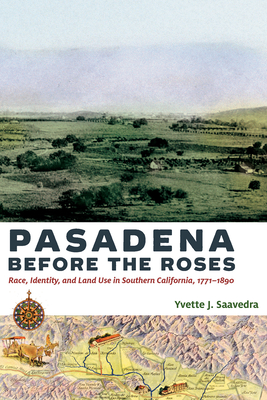 Pasadena Before the Roses: Race, Identity, and Land Use in Southern California, 1771-1890 - Saavedra, Yvette J