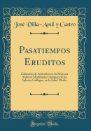 Pasatiempos Eruditos: Coleccin de Artculos En Su Mayora Sobre El Mobiliario Litrgico de Las Iglesias Gallegas, En La Edad Media (Classic Reprint)