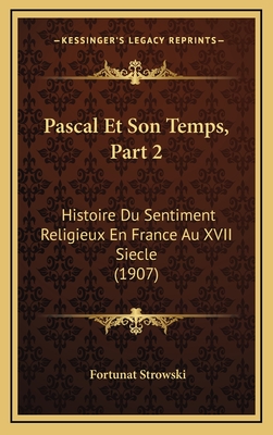 Pascal Et Son Temps, Part 2: Histoire Du Sentiment Religieux En France Au XVII Siecle (1907) - Strowski, Fortunat