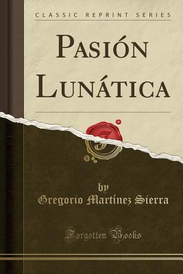 Pasi?n Luntica (Classic Reprint) - Sierra, Gregorio Martinez