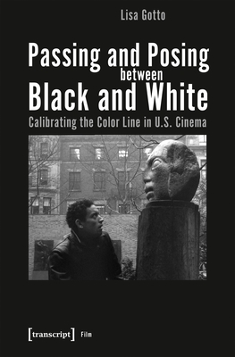 Passing and Posing Between Black and White: Calibrating the Color Line in U.S. Cinema - Gotto, Lisa