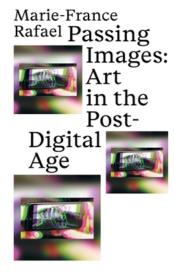 Passing Images: Art in the Post-Digital Age - Rafael, Marie-France