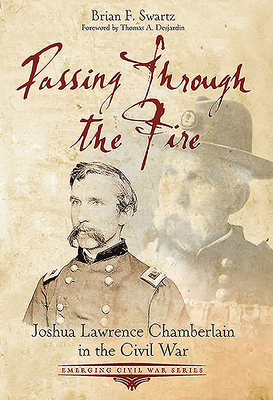 Passing Through the Fire: Joshua Lawrence Chamberlain in the Civil War - Swartz, Brian F
