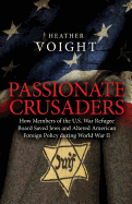 Passionate Crusaders: How Members of the U.S. War Refugee Board Saved Jews and Altered American Foreign Policy During World War II