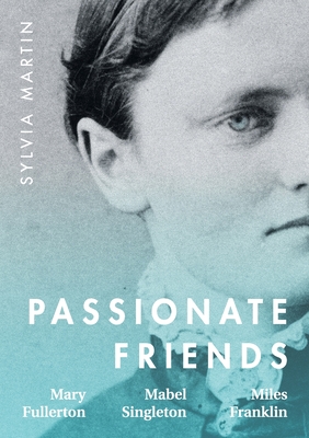Passionate Friends: Mary Fullerton, Mabel Singleton and Miles Franklin - Martin, Sylvia