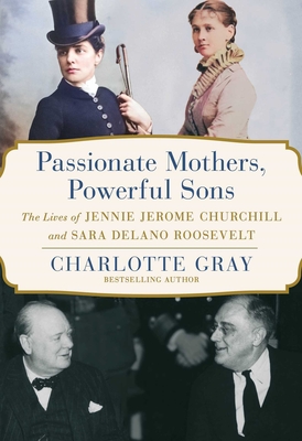 Passionate Mothers, Powerful Sons: The Lives of Jennie Jerome Churchill and Sara Delano Roosevelt - Gray, Charlotte