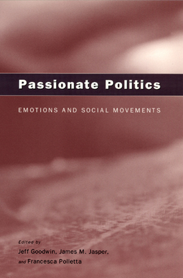 Passionate Politics: Emotions and Social Movements - Goodwin, Jeff (Editor), and Jasper, James M (Editor), and Polletta, Francesca (Editor)