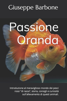 Passione Oranda: Introduzione al meraviglioso mondo dei pesci rossi "di razza", storia, consigli e curiosit? sull'allevamento di questi animali. - Barbone, Giuseppe