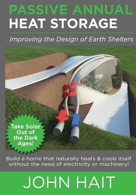 Passive Annual Heat Storage: Improving the Design of Earth Shelters (2013 Revision) - Hait, John