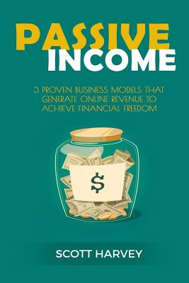 Passive Income: 3 Proven Business Models That Generate Online Revenue to Achieve Financial Freedom - Harvey, Scott