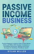 Passive Income Business: Practical Beginner's Guide on How to Make Money Online and Offline With Shopify, E-Commerce and Affiliate Marketing. Updated and Proven Strategies for Building a $10,000 per Month
