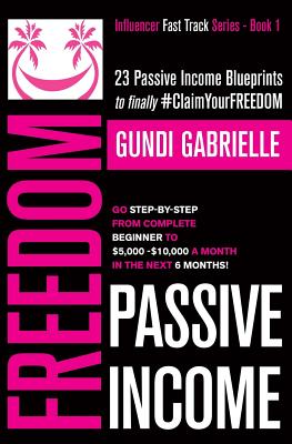 Passive Income Freedom: 23 Passive Income Blueprints: Go Step-by-Step from Complete Beginner to $5,000-10,000/mo in the next 6 Months! - Gabrielle, Gundi