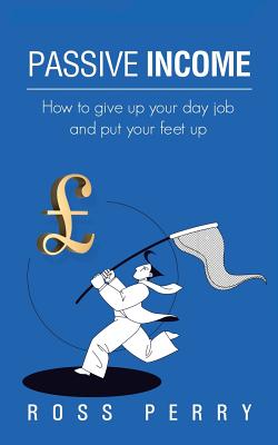 Passive Income: How to Give Up Your Day Job and Put Your Feet Up - Perry, Ross