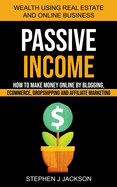 Passive Income: How to Make Money Online by Blogging, Ecommerce, Dropshipping and Affiliate Marketing (Wealth Using Real Estate And Online Business)