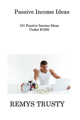 Passive Income Ideas: 101 Passive Income Ideas Under $1000 - Trusty, Remys