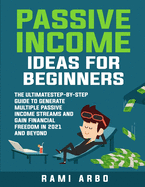 Passive Income Ideas for Beginners: The Ultimate Step-by-Step Guide to Generate Multiple Passive Income Streams in 2021 and Beyond