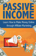 Passive Income: Learn How to Make Money Online Through Affiliate Marketing