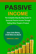 Passive Income: The Complete Step-By-Step Guide To Generate Passive Income Through Selling Other People's Product