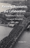 Passivity, Resistance, and Collaboration: Intellectual Choices in Occupied Shanghai, 1937-1945