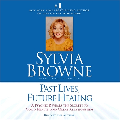 Past Lives, Future Healing: A Psychic Reveals the Secrets to Good Health and Great Relationships - Browne, Sylvia (Read by), and Harrison, Lindsay (Contributions by)