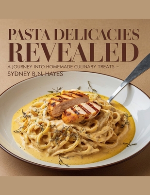 Pasta Delicacies Revealed: A Journey into Homemade Culinary Treats - Sydney B.N. Hayes - B N Hayes, Sydney