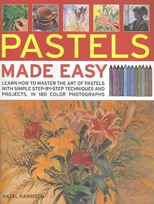 Pastels Made Easy: Learn How to Master the Art of Pastels with Simple Step-By-Step Techniques and Projects, in 180 Photographs - Harrison, Hazel