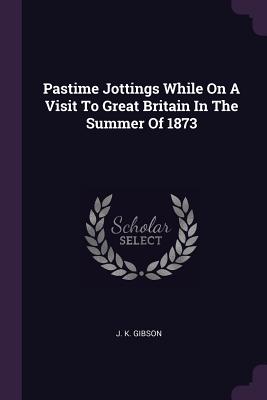 Pastime Jottings While On A Visit To Great Britain In The Summer Of 1873 - Gibson, J K