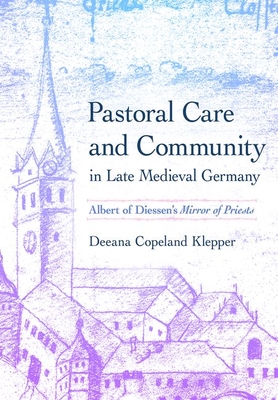 Pastoral Care and Community in Late Medieval Germany: Albert of Diessen's Mirror of Priests - Klepper, Deeana Copeland