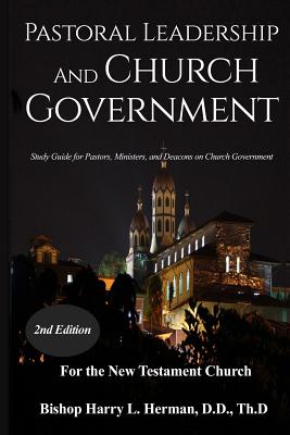 Pastoral Leadership and Church Government: Study Guide for Pastors, Ministers, and Deacons on Church Government For the New Testament Church - Herman, Harry L, and Beda, Eric Arnold (Editor)