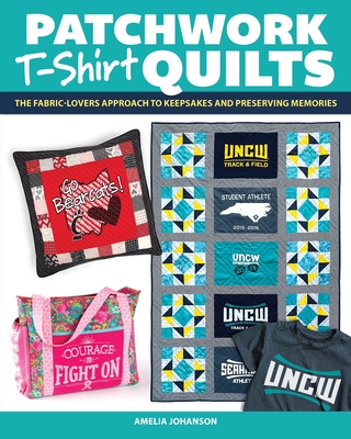 Patchwork T-Shirt Quilts: The Fabric-Lovers' Approach to Quilting Keepsakes and Preserving Memories - Johanson, Amelia