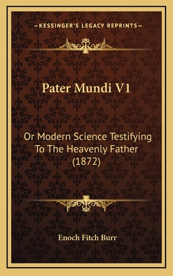 Pater Mundi V1: Or Modern Science Testifying to the Heavenly Father (1872) - Burr, Enoch Fitch