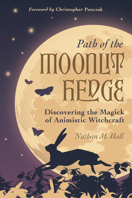 Path of the Moonlit Hedge: Discovering the Magick of Animistic Witchcraft - Hall, Nathan M, and Penczak, Christopher (Foreword by)