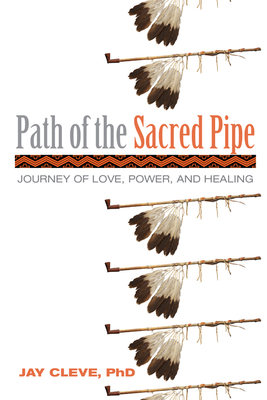 Path of the Sacred Pipe: Journey of Love, Power, and Healing - Cleve Phd, Jay
