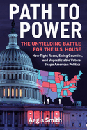 Path to Power: The Unyielding Battle for the U.S. House: How Tight Races, Swing Counties, and Unpredictable Voters Shape American Politics