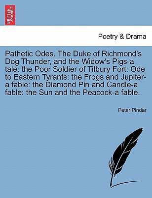 Pathetic Odes. the Duke of Richmond's Dog Thunder, and the Widow's Pigs-A Tale: The Poor Soldier of Tilbury Fort: Ode to Eastern Tyrants: The Frogs and Jupiter-A Fable: The Diamond Pin and Candle-A Fable: The Sun and the Peacock-A Fable. - Pindar, Peter
