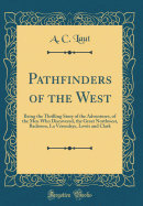 Pathfinders of the West: Being the Thrilling Story of the Adventures, of the Men Who Discovered, the Great Northwest, Radisson, La Vrendrye, Lewis and Clark (Classic Reprint)