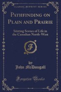 Pathfinding on Plain and Prairie: Stirring Scenes of Life in the Canadian North-West (Classic Reprint)