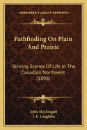 Pathfinding On Plain And Prairie: Stirring Scenes Of Life In The Canadian Northwest (1898)