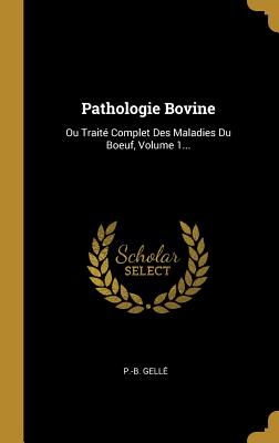Pathologie Bovine: Ou Trait? Complet Des Maladies Du Boeuf, Volume 1... - Gelle, P -B