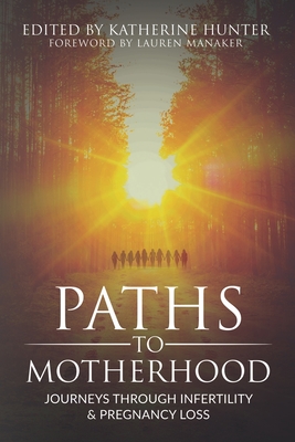 Paths to Motherhood: Journeys Through Infertility & Pregnancy Loss - Manaker, Lauren (Foreword by), and Hunter, Katherine