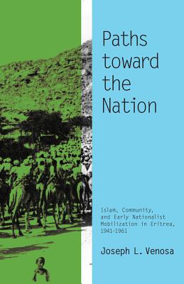 Paths toward the Nation: Islam, Community, and Early Nationalist Mobilization in Eritrea, 1941-1961 - Venosa, Joseph L