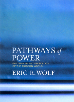 Pathways of Power: Building an Anthropology of the Modern World - Wolf, Eric R, and Yengoyan, Aram (Foreword by), and Silverman, Sydel (Contributions by)