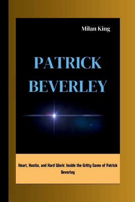Patrick Beverley: Heart, Hustle, and Hard Work: Inside the Gritty Game of Patrick Beverley - King, Milan