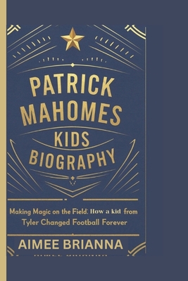 Patrick Mahomes Kids Biography: Making Magic on the Field: How a Kid from Tyler Changed Football Forever - Brianna, Aimee