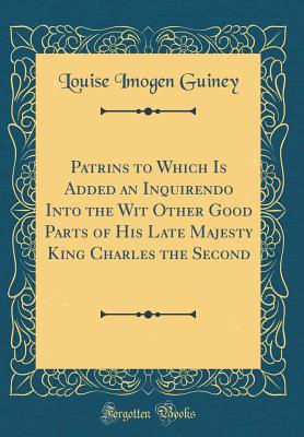 Patrins to Which Is Added an Inquirendo Into the Wit Other Good Parts of His Late Majesty King Charles the Second (Classic Reprint) - Guiney, Louise Imogen