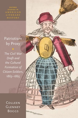 Patriotism by Proxy: The Civil War Draft and the Cultural Formation of Citizen-Soldiers, 1863-1865 - Boggs, Colleen Glenney