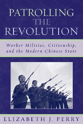 Patrolling the Revolution: Worker Militias, Citizenship, and the Modern Chinese State - Perry, Elizabeth J