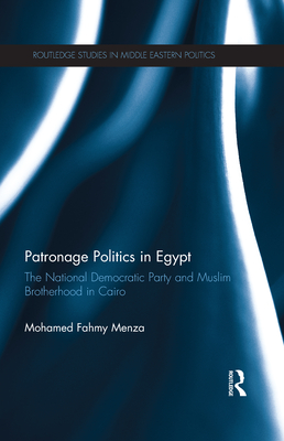 Patronage Politics in Egypt: The National Democratic Party and Muslim Brotherhood in Cairo - Fahmy Menza, Mohamed