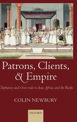 Patrons, Clients, and Empire: Chieftaincy and Over-Rule in Asia, Africa, and the Pacific - Newbury, Colin